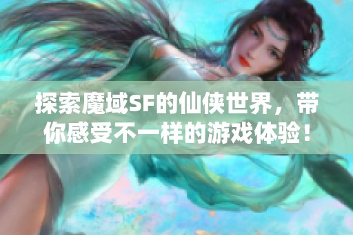 探索魔域SF的仙侠世界，带你感受不一样的游戏体验！