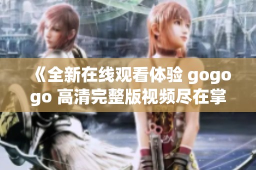 《全新在线观看体验 gogogo 高清完整版视频尽在掌握》