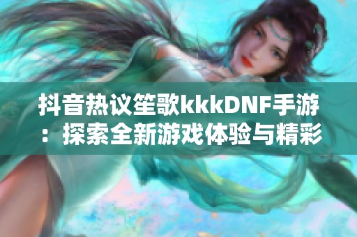 抖音热议笙歌kkkDNF手游：探索全新游戏体验与精彩攻略