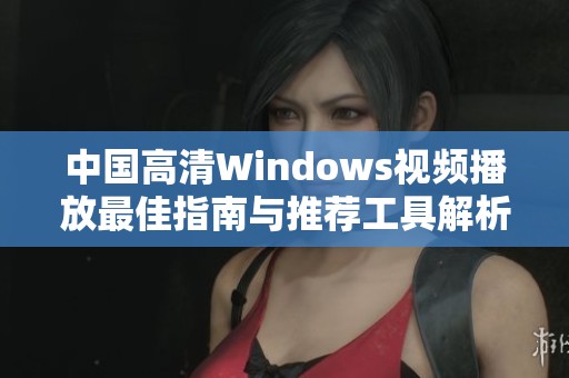 中国高清Windows视频播放最佳指南与推荐工具解析