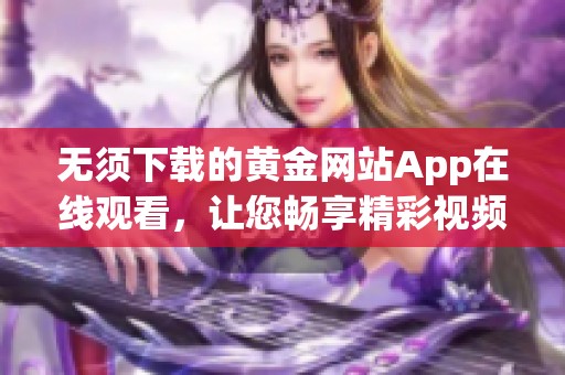 无须下载的黄金网站App在线观看，让您畅享精彩视频体验