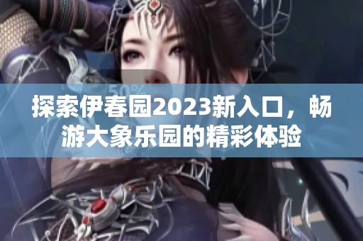 探索伊春园2023新入口，畅游大象乐园的精彩体验