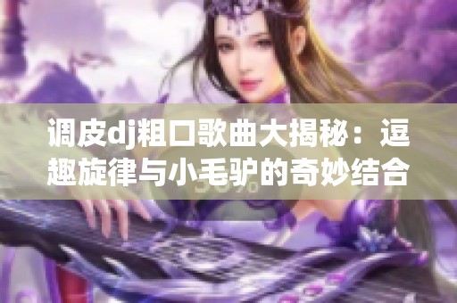 调皮dj粗口歌曲大揭秘：逗趣旋律与小毛驴的奇妙结合