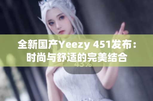 全新国产Yeezy 451发布：时尚与舒适的完美结合