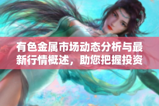 有色金属市场动态分析与最新行情概述，助您把握投资机会