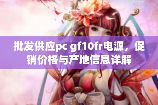 批发供应pc gf10fr电源，促销价格与产地信息详解