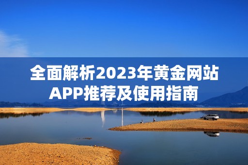 全面解析2023年黄金网站APP推荐及使用指南