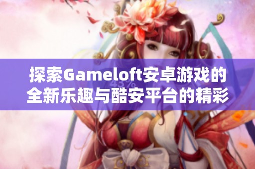 探索Gameloft安卓游戏的全新乐趣与酷安平台的精彩体验