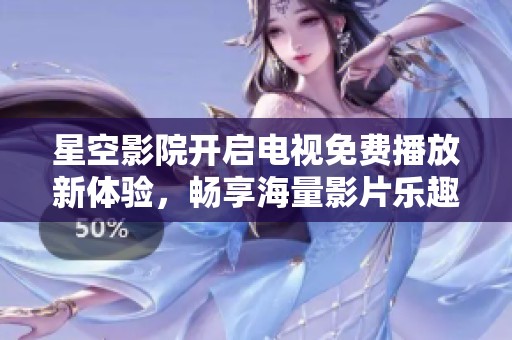 星空影院开启电视免费播放新体验，畅享海量影片乐趣