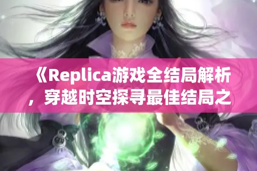 《Replica游戏全结局解析，穿越时空探寻最佳结局之路》