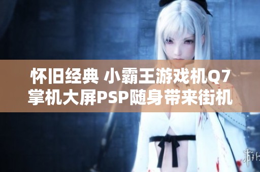 怀旧经典 小霸王游戏机Q7掌机大屏PSP随身带来街机乐趣