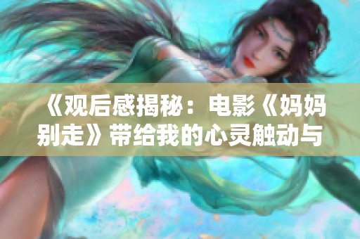 《观后感揭秘：电影《妈妈别走》带给我的心灵触动与思考》