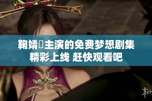 鞠婧祎主演的免费梦想剧集精彩上线 赶快观看吧