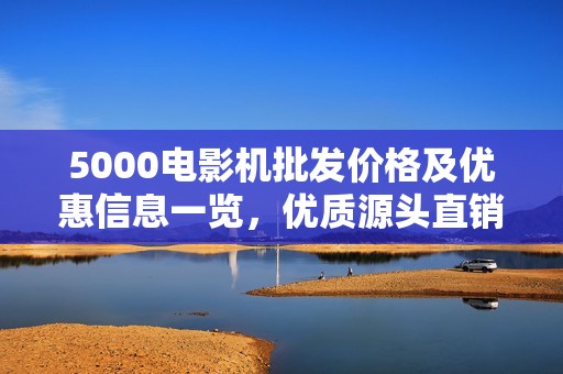 5000电影机批发价格及优惠信息一览，优质源头直销