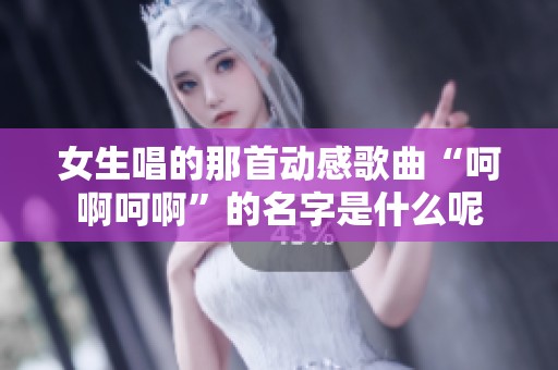 女生唱的那首动感歌曲“呵啊呵啊”的名字是什么呢