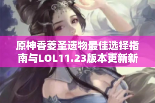 原神香菱圣遗物最佳选择指南与LOL11.23版本更新新消息分享