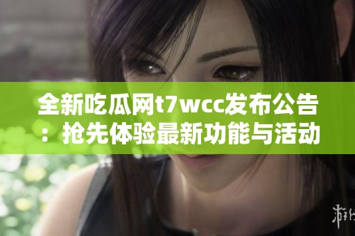 全新吃瓜网t7wcc发布公告：抢先体验最新功能与活动