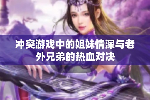 冲突游戏中的姐妹情深与老外兄弟的热血对决