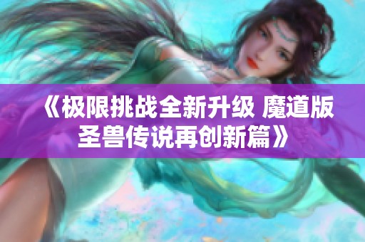 《极限挑战全新升级 魔道版圣兽传说再创新篇》