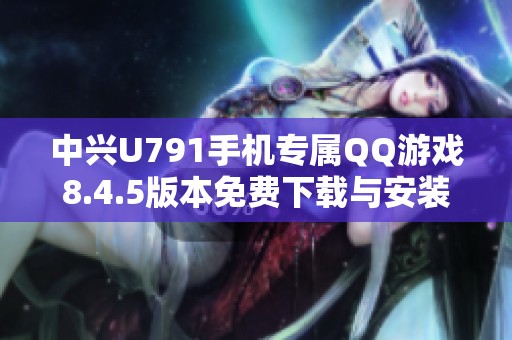 中兴U791手机专属QQ游戏8.4.5版本免费下载与安装指导