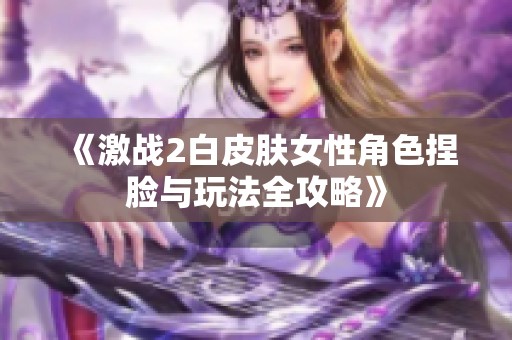 《激战2白皮肤女性角色捏脸与玩法全攻略》