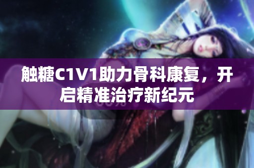 触糖C1V1助力骨科康复，开启精准治疗新纪元