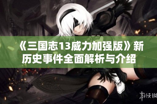 《三国志13威力加强版》新历史事件全面解析与介绍