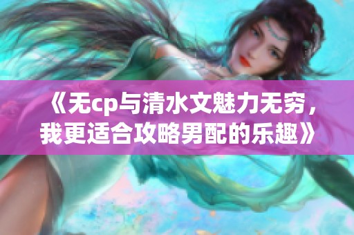 《无cp与清水文魅力无穷，我更适合攻略男配的乐趣》