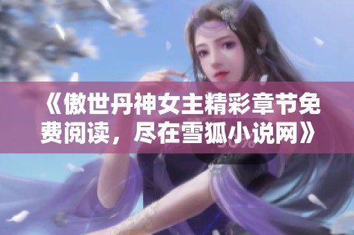 《傲世丹神女主精彩章节免费阅读，尽在雪狐小说网》