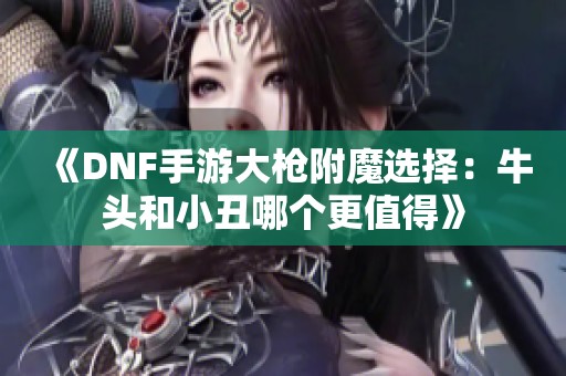 《DNF手游大枪附魔选择：牛头和小丑哪个更值得》