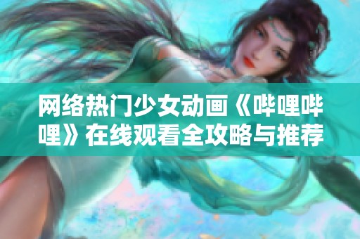 网络热门少女动画《哔哩哔哩》在线观看全攻略与推荐