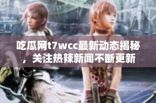 吃瓜网t7wcc最新动态揭秘，关注热辣新闻不断更新