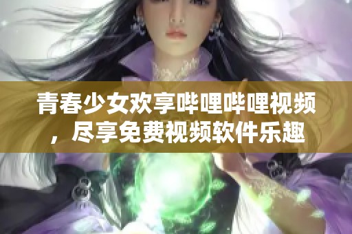 青春少女欢享哔哩哔哩视频，尽享免费视频软件乐趣