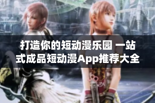 打造你的短动漫乐园 一站式成品短动漫App推荐大全