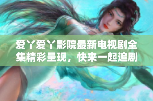 爱丫爱丫影院最新电视剧全集精彩呈现，快来一起追剧吧