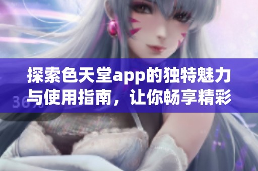 探索色天堂app的独特魅力与使用指南，让你畅享精彩内容