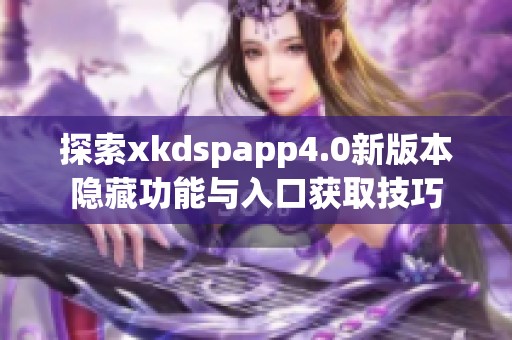 探索xkdspapp4.0新版本隐藏功能与入口获取技巧