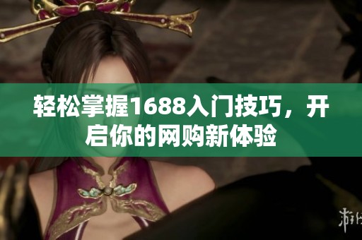 轻松掌握1688入门技巧，开启你的网购新体验