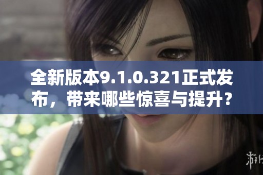 全新版本9.1.0.321正式发布，带来哪些惊喜与提升？