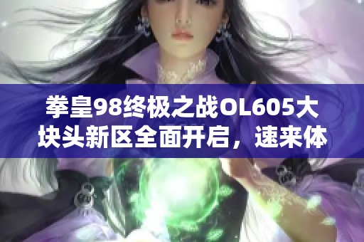 拳皇98终极之战OL605大块头新区全面开启，速来体验新挑战！