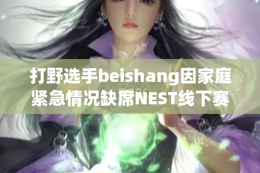 打野选手beishang因家庭紧急情况缺席NEST线下赛