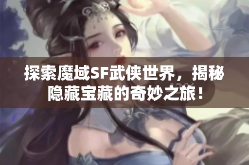 探索魔域SF武侠世界，揭秘隐藏宝藏的奇妙之旅！