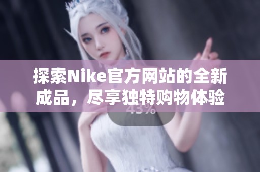 探索Nike官方网站的全新成品，尽享独特购物体验