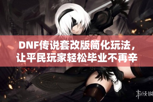 DNF传说套改版简化玩法，让平民玩家轻松毕业不再辛苦