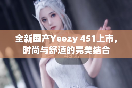 全新国产Yeezy 451上市，时尚与舒适的完美结合