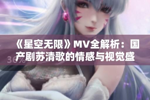 《星空无限》MV全解析：国产剧苏清歌的情感与视觉盛宴