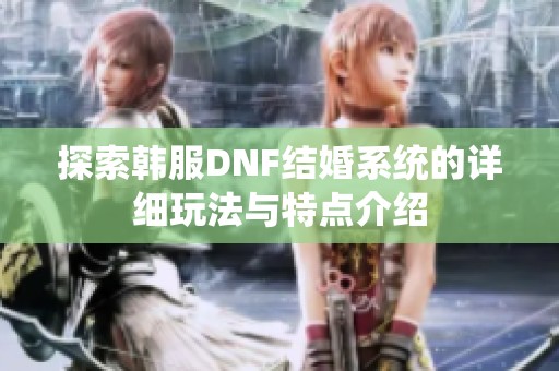 探索韩服DNF结婚系统的详细玩法与特点介绍