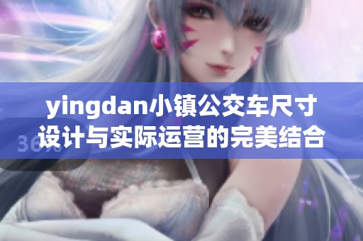 yingdan小镇公交车尺寸设计与实际运营的完美结合