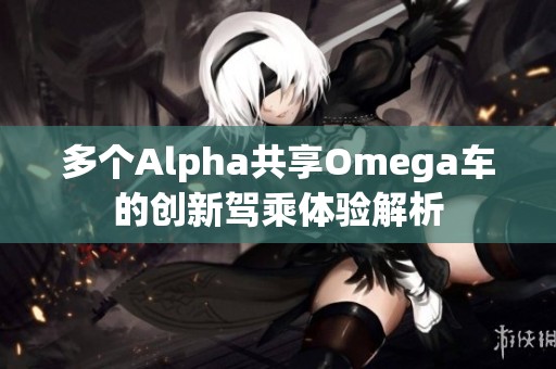 多个Alpha共享Omega车的创新驾乘体验解析