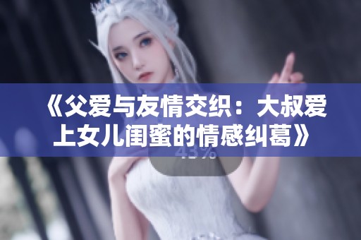 《父爱与友情交织：大叔爱上女儿闺蜜的情感纠葛》